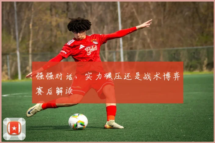 强强对话，实力碾压还是战术博弈赛后解读