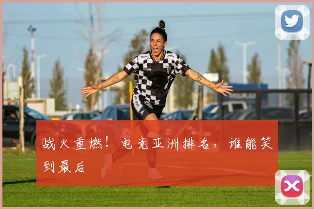 战火重燃！电竞亚洲排名，谁能笑到最后