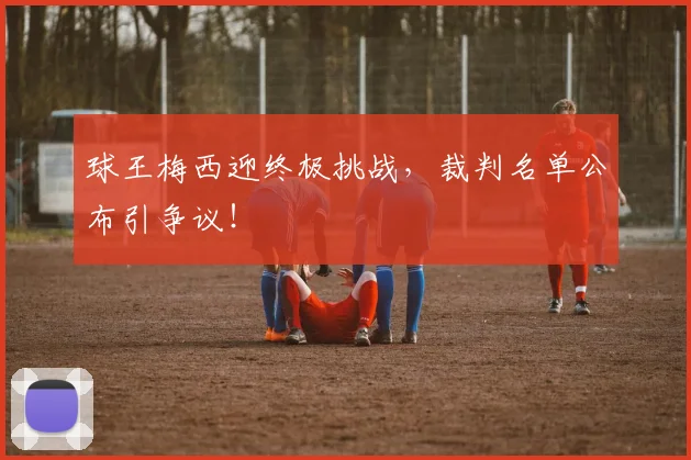 球王梅西迎终极挑战，裁判名单公布引争议！