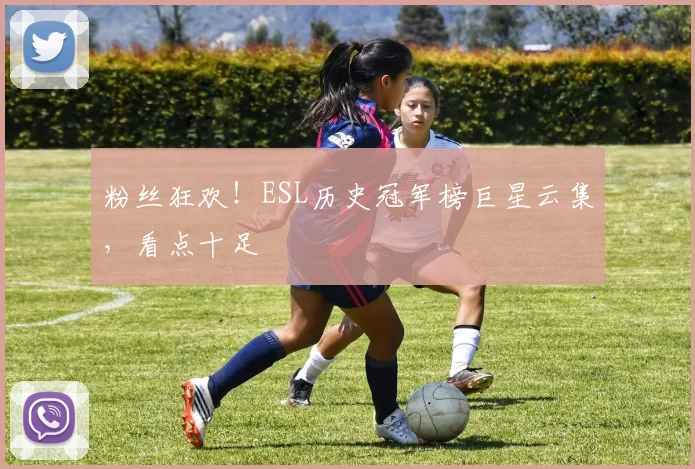 粉丝狂欢！ESL历史冠军榜巨星云集，看点十足