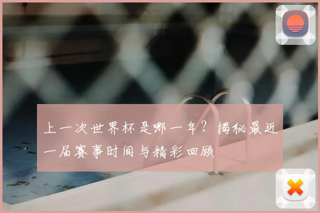 上一次世界杯是哪一年？揭秘最近一届赛事时间与精彩回顾