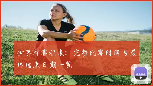 世界杯赛程表：完整比赛时间与最终结束日期一览