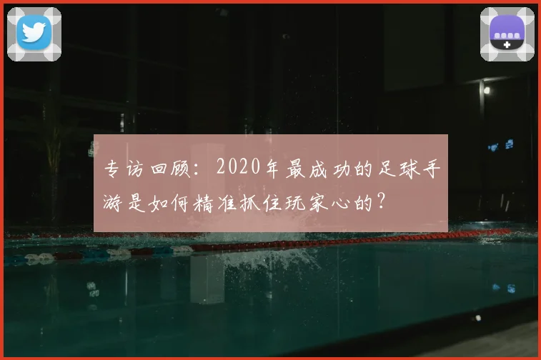 专访回顾：2020年最成功的足球手游是如何精准抓住玩家心的？