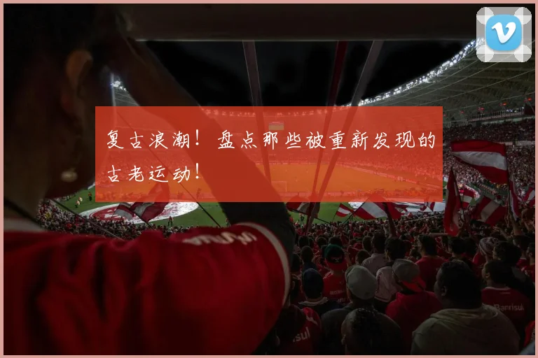 复古浪潮！盘点那些被重新发现的古老运动！