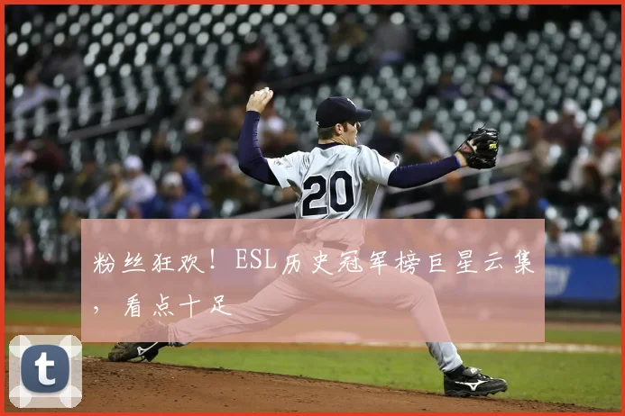 粉丝狂欢！ESL历史冠军榜巨星云集，看点十足