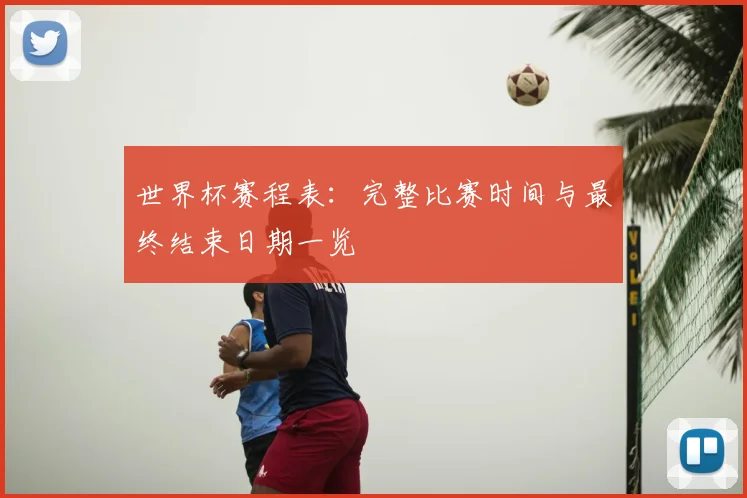 世界杯赛程表：完整比赛时间与最终结束日期一览