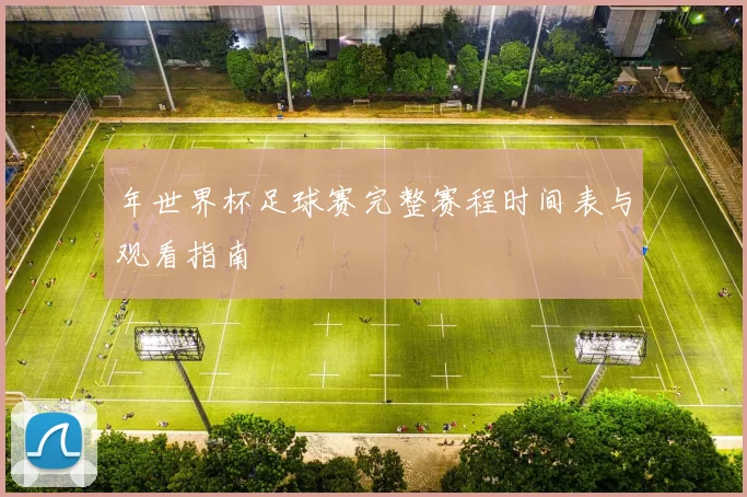 年世界杯足球赛完整赛程时间表与观看指南