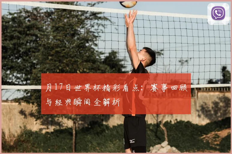 月17日世界杯精彩看点：赛事回顾与经典瞬间全解析