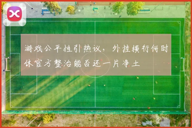 游戏公平性引热议，外挂横行何时休官方整治能否还一片净土