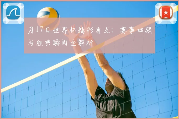 月17日世界杯精彩看点：赛事回顾与经典瞬间全解析