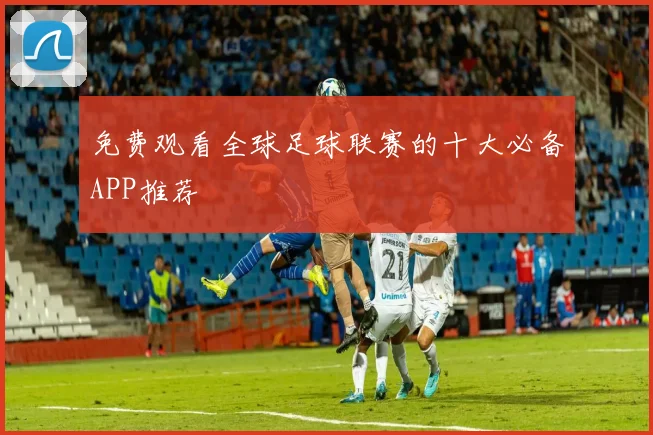 免费观看全球足球联赛的十大必备APP推荐