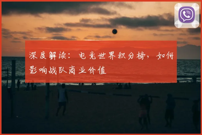 深度解读：电竞世界积分榜，如何影响战队商业价值