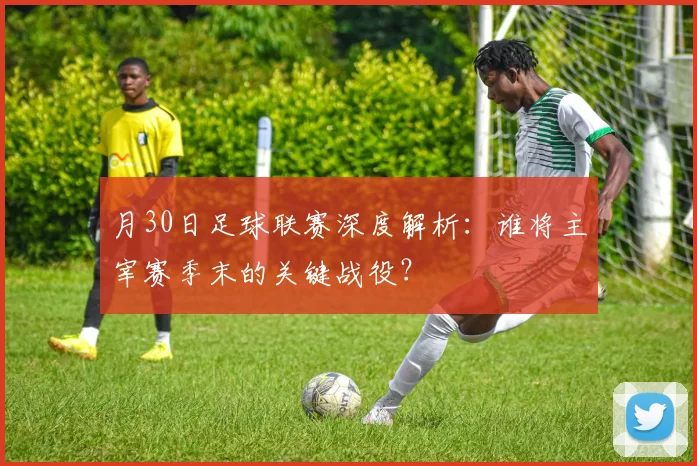 月30日足球联赛深度解析：谁将主宰赛季末的关键战役？