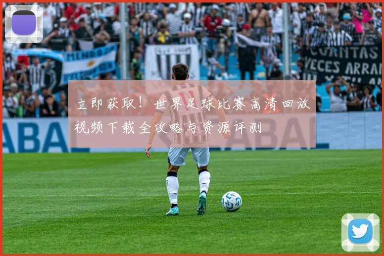 立即获取!世界足球比赛高清回放视频下载全攻略与资源评测
