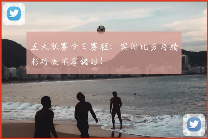 五大联赛今日赛程：实时比分与精彩对决不容错过！