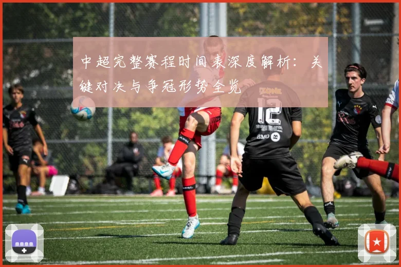 中超完整赛程时间表深度解析：关键对决与争冠形势全览
