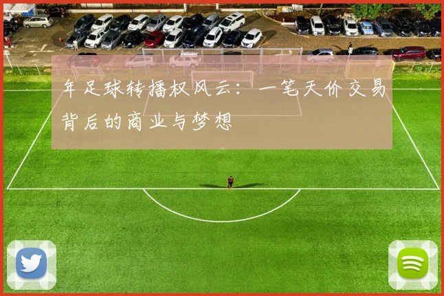 年足球转播权风云：一笔天价交易背后的商业与梦想
