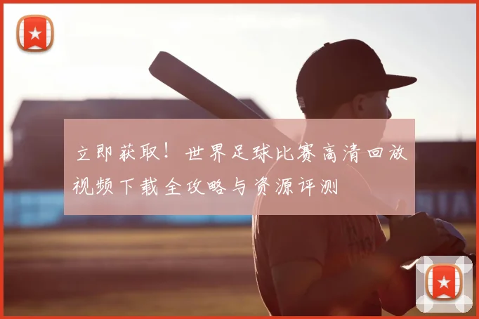 立即获取！世界足球比赛高清回放视频下载全攻略与资源评测