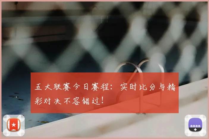 五大联赛今日赛程：实时比分与精彩对决不容错过！