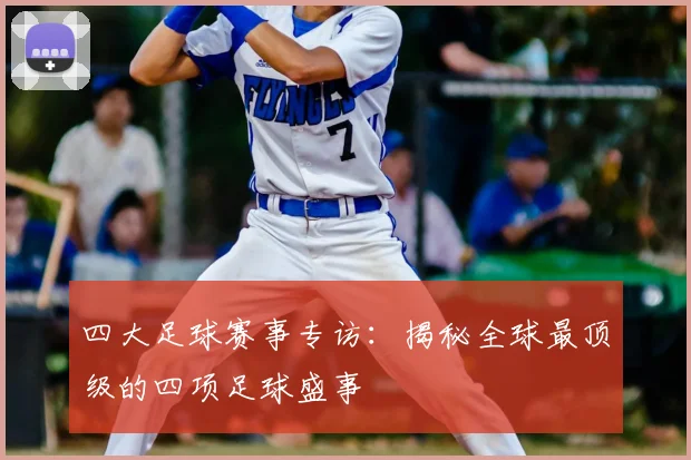 四大足球赛事专访：揭秘全球最顶级的四项足球盛事