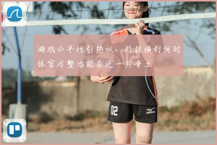 游戏公平性引热议，外挂横行何时休官方整治能否还一片净土