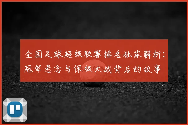 全国足球超级联赛排名独家解析：冠军悬念与保级大战背后的故事