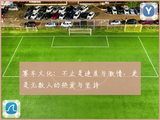 赛车文化：不止是速度与激情，更是无数人的热爱与坚持