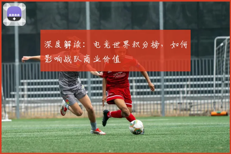 深度解读：电竞世界积分榜，如何影响战队商业价值
