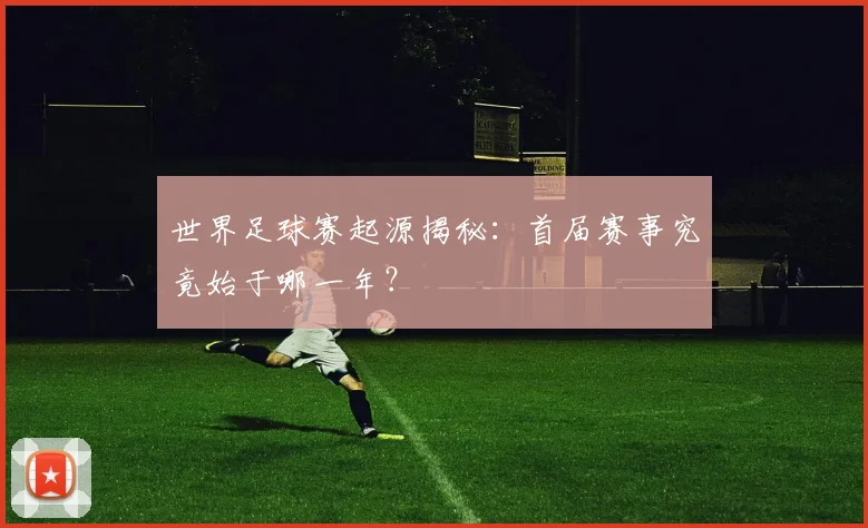 世界足球赛起源揭秘：首届赛事究竟始于哪一年？